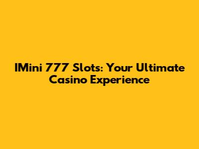 IMini 777 Slots: Your Ultimate Casino Experience