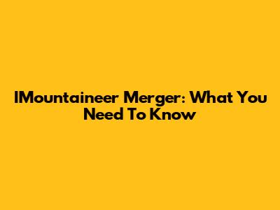 IMountaineer Merger: What You Need To Know