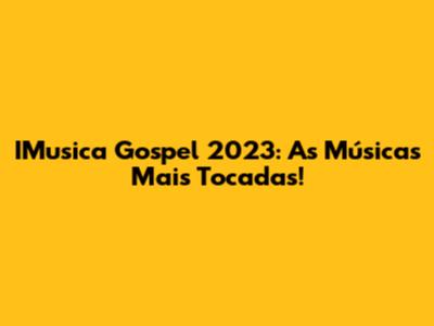 IMusica Gospel 2023: As Músicas Mais Tocadas!