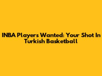 INBA Players Wanted: Your Shot In Turkish Basketball