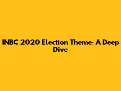 INBC 2020 Election Theme: A Deep Dive