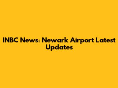 INBC News: Newark Airport Latest Updates