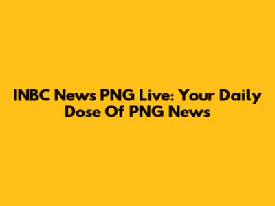 INBC News PNG Live: Your Daily Dose Of PNG News