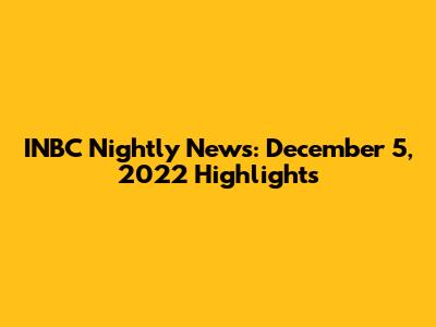INBC Nightly News: December 5, 2022 Highlights