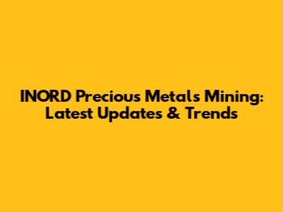 INORD Precious Metals Mining: Latest Updates & Trends