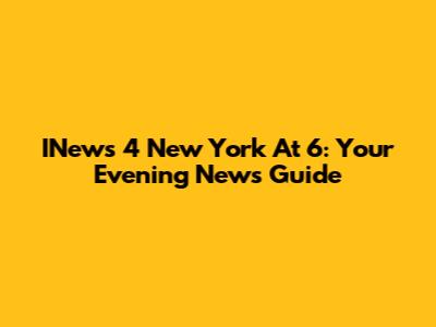 INews 4 New York At 6: Your Evening News Guide