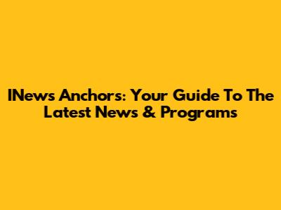 INews Anchors: Your Guide To The Latest News & Programs