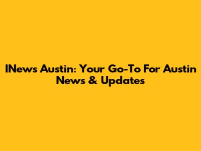 INews Austin: Your Go-To For Austin News & Updates