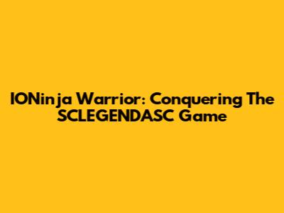IONinja Warrior: Conquering The SCLEGENDASC Game