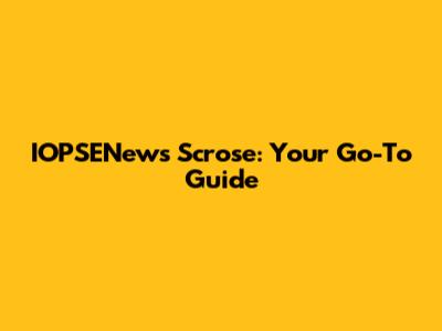 IOPSENews Scrose: Your Go-To Guide