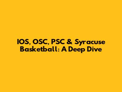 IOS, OSC, PSC & Syracuse Basketball: A Deep Dive