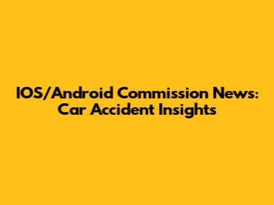 IOS/Android Commission News: Car Accident Insights