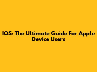 IOS: The Ultimate Guide For Apple Device Users