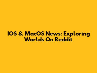IOS & MacOS News: Exploring Worlds On Reddit