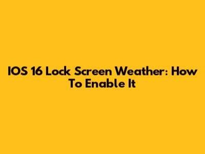 IOS 16 Lock Screen Weather: How To Enable It