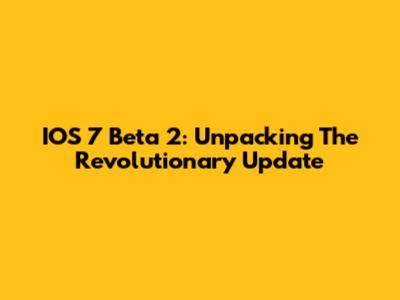 IOS 7 Beta 2: Unpacking The Revolutionary Update