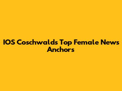 IOS Coschwald's Top Female News Anchors