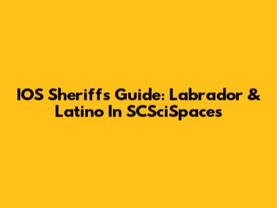 IOS Sheriff's Guide: Labrador & Latino In SCSciSpaces