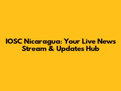 IOSC Nicaragua: Your Live News Stream & Updates Hub