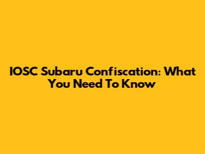 IOSC Subaru Confiscation: What You Need To Know