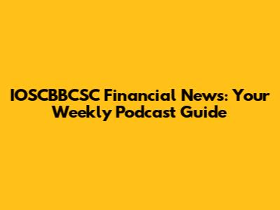 IOSCBBCSC Financial News: Your Weekly Podcast Guide