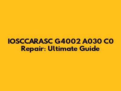 IOSCCARASC G4002 A030 C0 Repair: Ultimate Guide