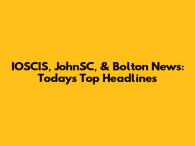 IOSCIS, JohnSC, & Bolton News: Today's Top Headlines