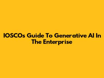 IOSCO's Guide To Generative AI In The Enterprise