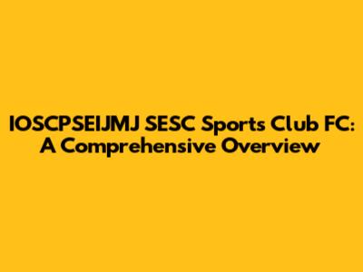 IOSCPSEIJMJ SESC Sports Club FC: A Comprehensive Overview