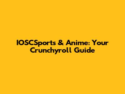 IOSCSports & Anime: Your Crunchyroll Guide