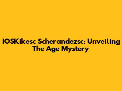 IOSKikesc Scherandezsc: Unveiling The Age Mystery