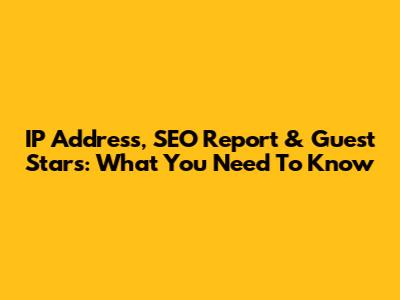 IP Address, SEO Report & Guest Stars: What You Need To Know
