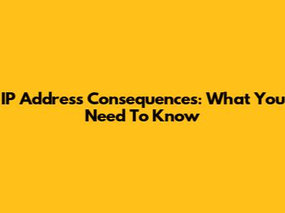 IP Address Consequences: What You Need To Know