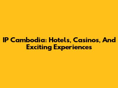 IP Cambodia: Hotels, Casinos, And Exciting Experiences