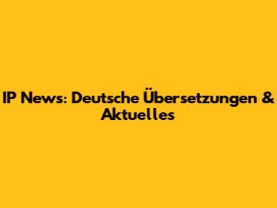 IP News: Deutsche Übersetzungen & Aktuelles
