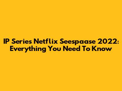 IP Series Netflix Seespaase 2022: Everything You Need To Know