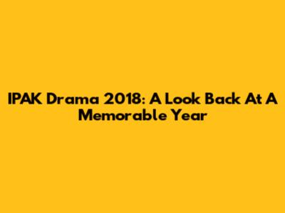IPAK Drama 2018: A Look Back At A Memorable Year