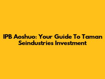 IPB Aoshuo: Your Guide To Taman Seindustries Investment