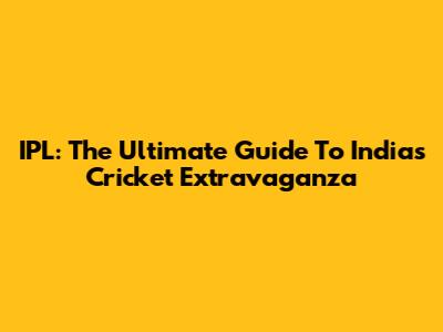 IPL: The Ultimate Guide To India's Cricket Extravaganza