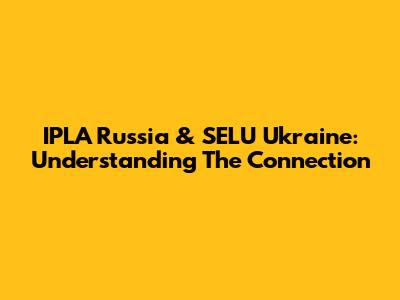 IPLA Russia & SELU Ukraine: Understanding The Connection