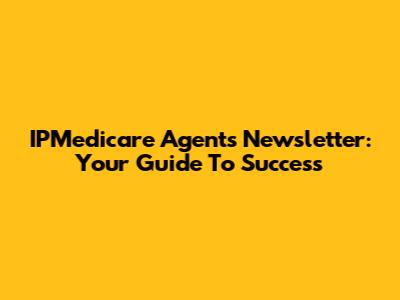 IPMedicare Agents Newsletter: Your Guide To Success