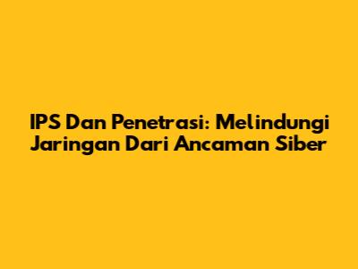 IPS Dan Penetrasi: Melindungi Jaringan Dari Ancaman Siber