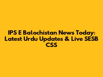 IPS E Balochistan News Today: Latest Urdu Updates & Live SESB CSS