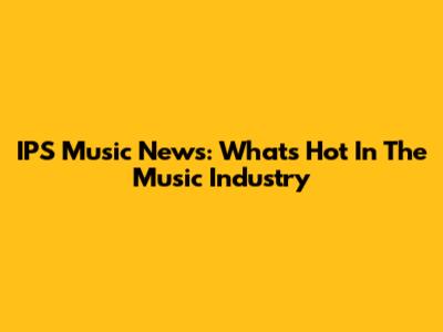 IPS Music News: What's Hot In The Music Industry