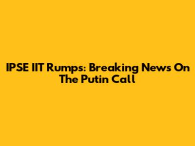 IPSE IIT Rumps: Breaking News On The Putin Call