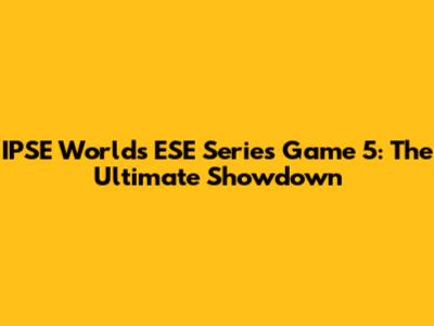 IPSE Worlds ESE Series Game 5: The Ultimate Showdown