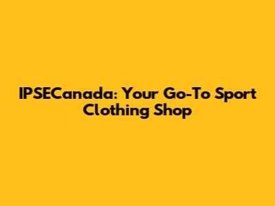 IPSECanada: Your Go-To Sport Clothing Shop