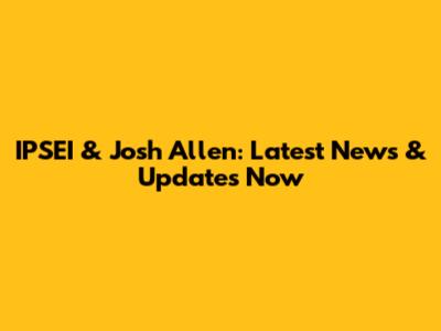 IPSEI & Josh Allen: Latest News & Updates Now