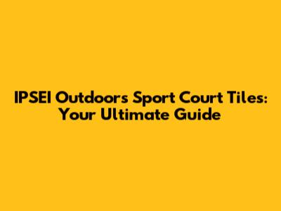 IPSEI Outdoors Sport Court Tiles: Your Ultimate Guide