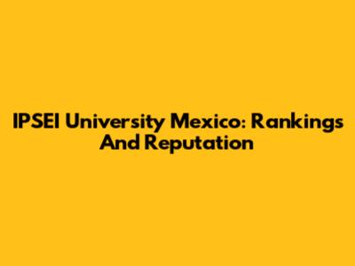 IPSEI University Mexico: Rankings And Reputation